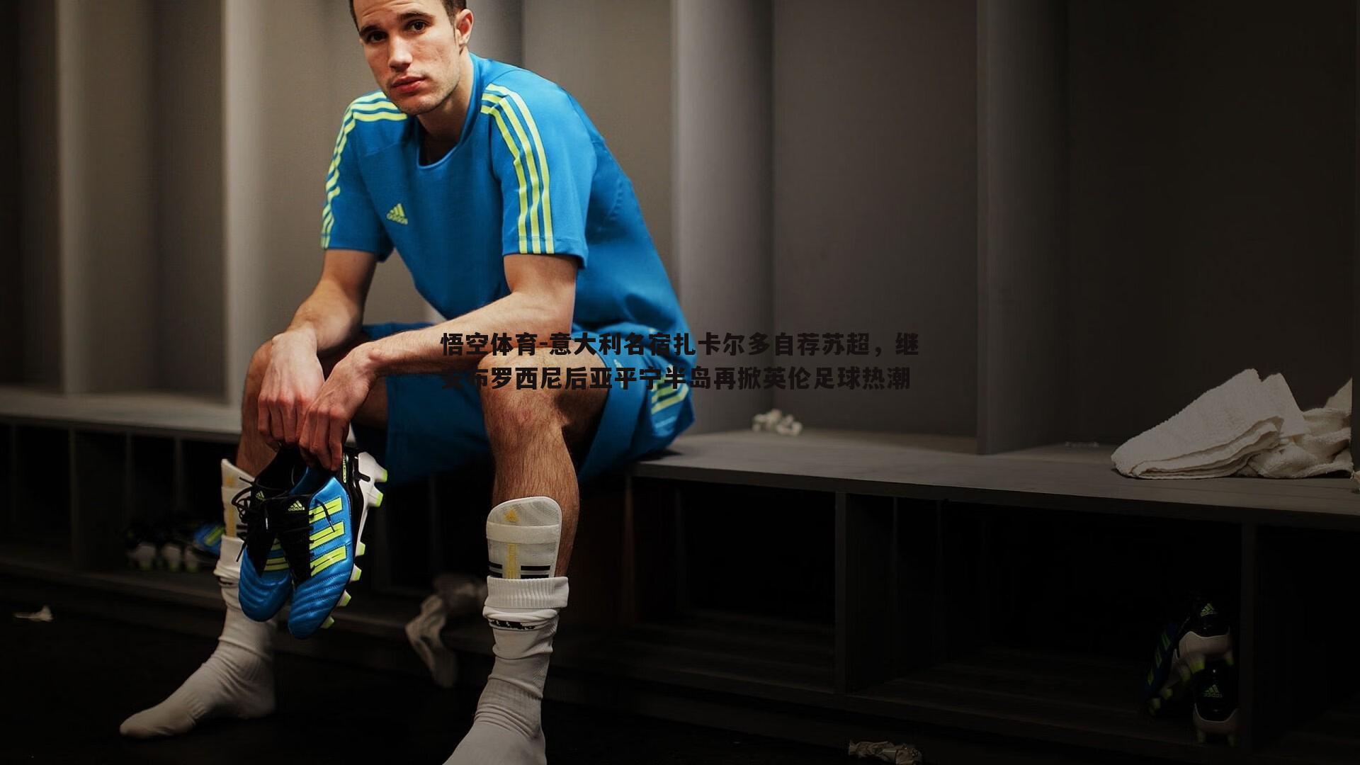 意大利名宿扎卡尔多自荐苏超,继安布罗西尼后亚平宁半岛再掀英伦足球热潮