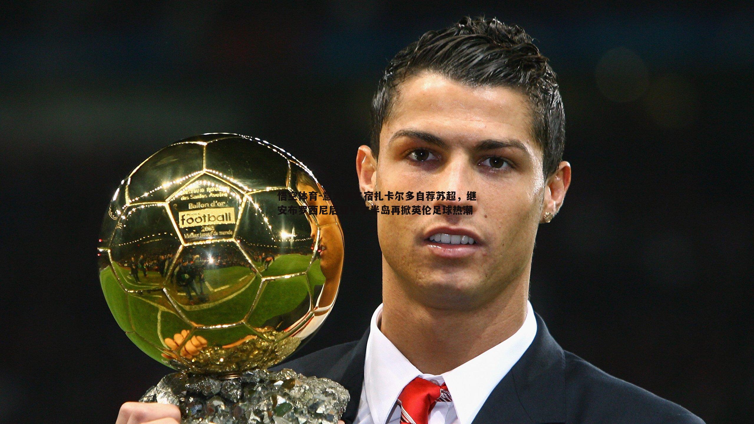 意大利名宿扎卡尔多自荐苏超,继安布罗西尼后亚平宁半岛再掀英伦足球热潮